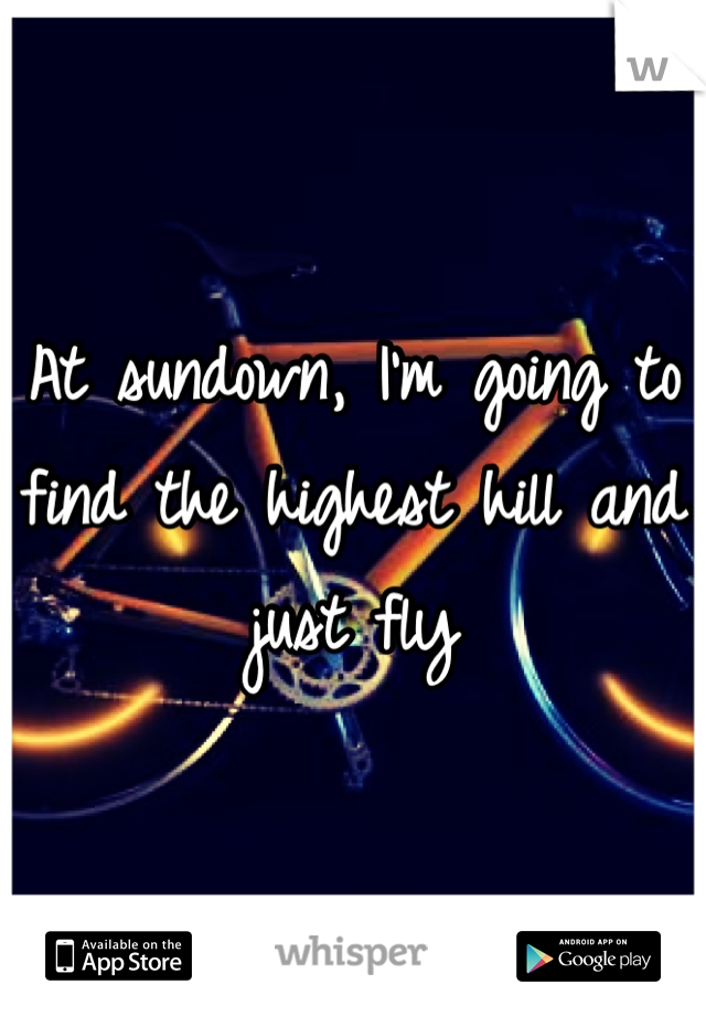 At sundown, I'm going to find the highest hill and just fly