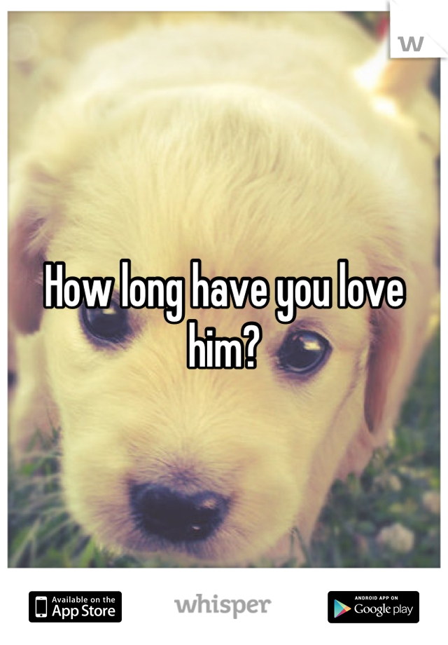 How long have you love him?