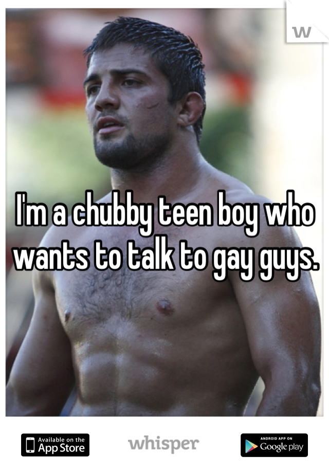 I'm a chubby teen boy who wants to talk to gay guys.