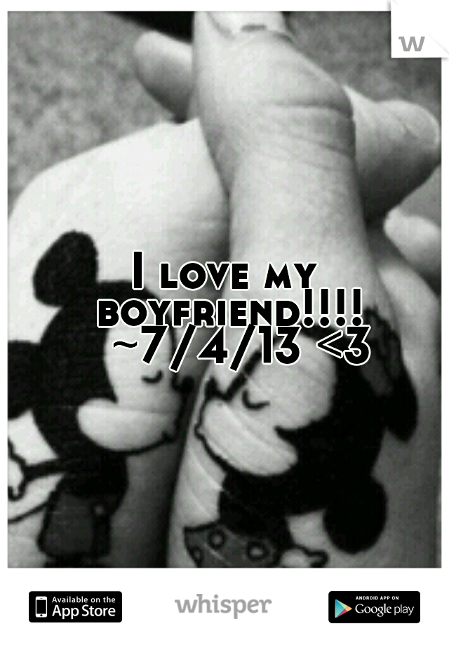 I love my boyfriend!!!! 
~7/4/13 <3