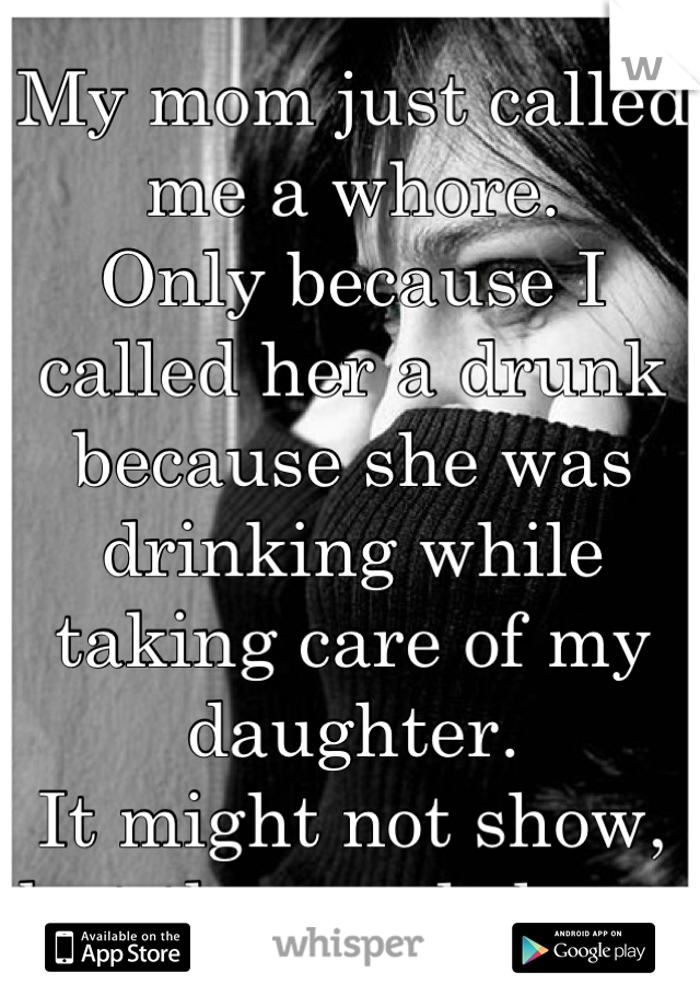 My mom just called me a whore.
Only because I called her a drunk because she was drinking while taking care of my daughter.
It might not show, but the words hurt.