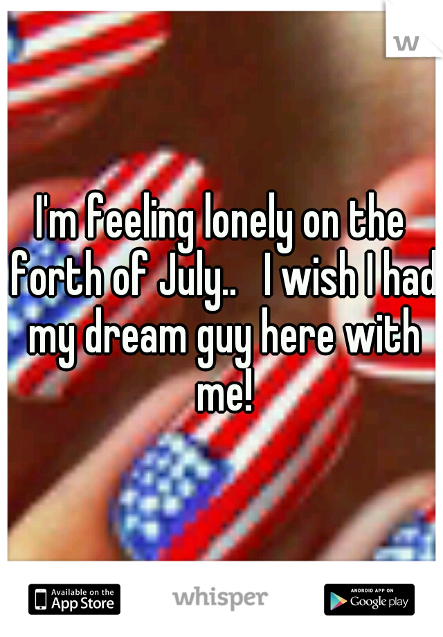 I'm feeling lonely on the forth of July..   I wish I had my dream guy here with me!