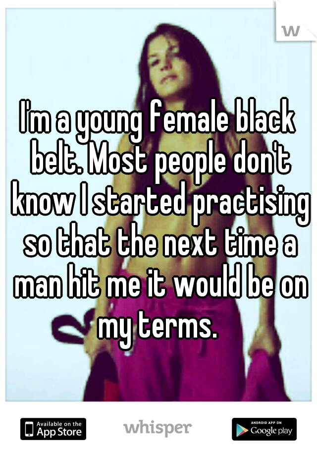 I'm a young female black belt. Most people don't know I started practising so that the next time a man hit me it would be on my terms. 
