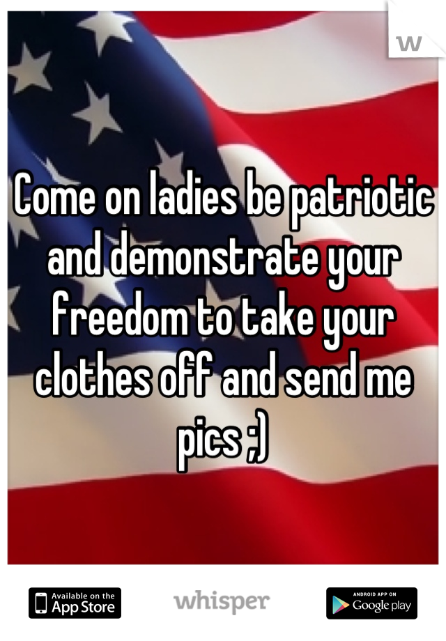 Come on ladies be patriotic and demonstrate your freedom to take your clothes off and send me pics ;)