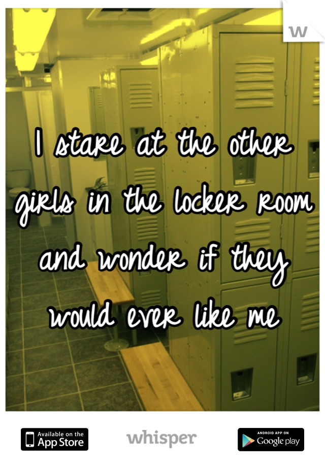 I stare at the other girls in the locker room and wonder if they would ever like me