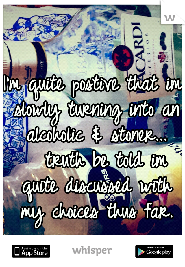 I'm quite postive that im slowly turning into an alcoholic & stoner... 



truth be told im quite discussed with my choices thus far.