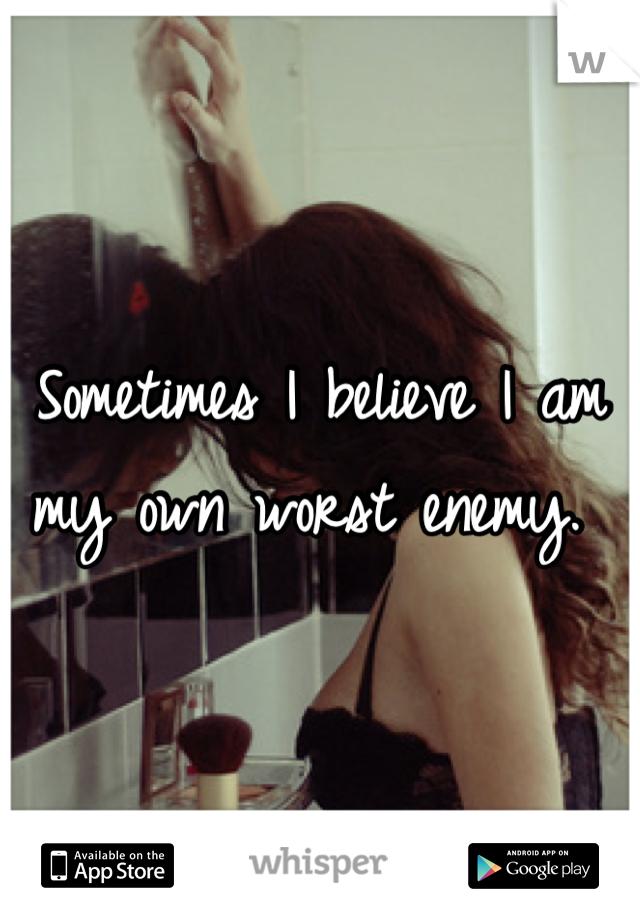 Sometimes I believe I am my own worst enemy. 