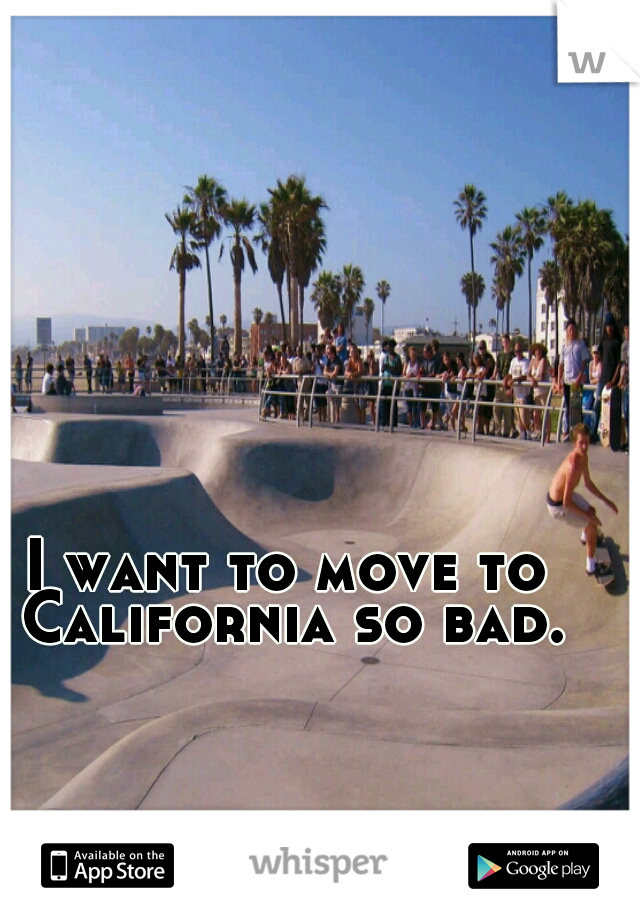 I want to move to California so bad.