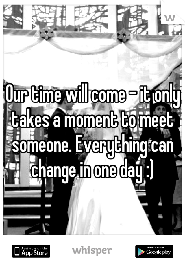 Our time will come - it only takes a moment to meet someone. Everything can change in one day :)