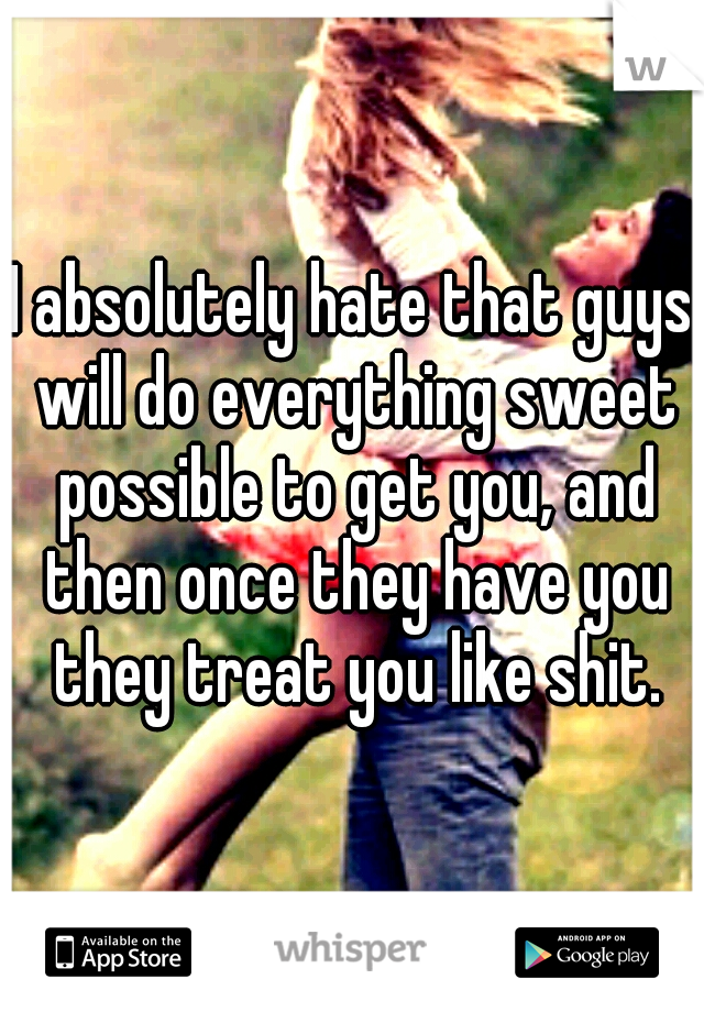 I absolutely hate that guys will do everything sweet possible to get you, and then once they have you they treat you like shit.