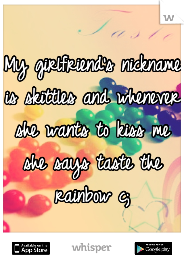 My girlfriend's nickname is skittles and whenever she wants to kiss me she says taste the rainbow c;