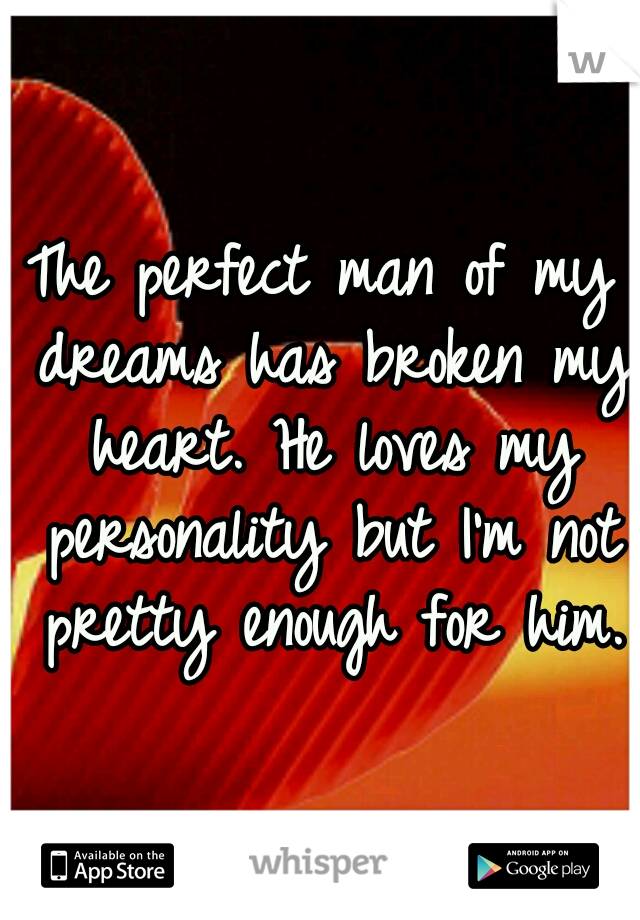 The perfect man of my dreams has broken my heart. He loves my personality but I'm not pretty enough for him.