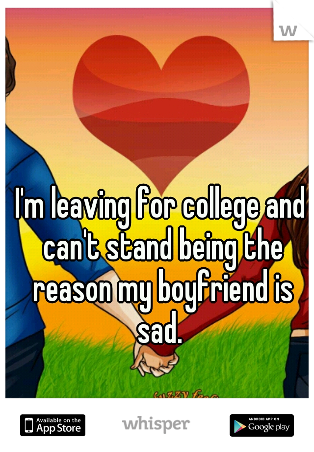 I'm leaving for college and can't stand being the reason my boyfriend is sad. 