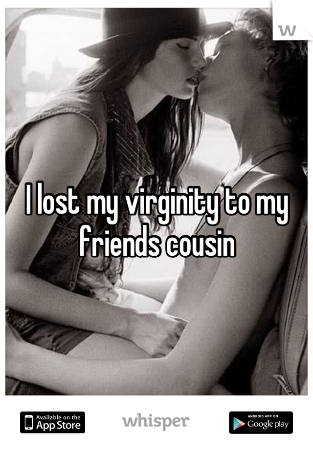 I lost my virginity to my friends cousin
