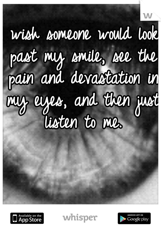 I wish someone would look past my smile, see the pain and devastation in my eyes, and then just listen to me.