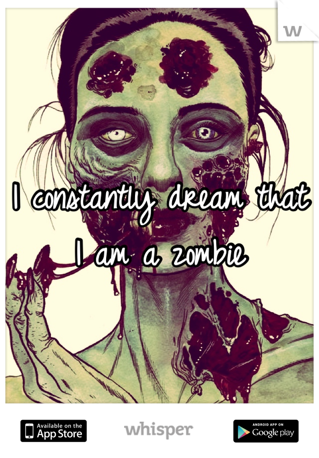 I constantly dream that I am a zombie