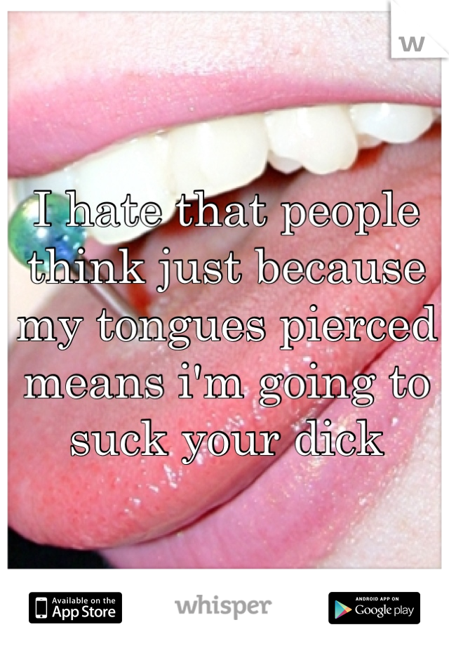 I hate that people think just because my tongues pierced means i'm going to suck your dick