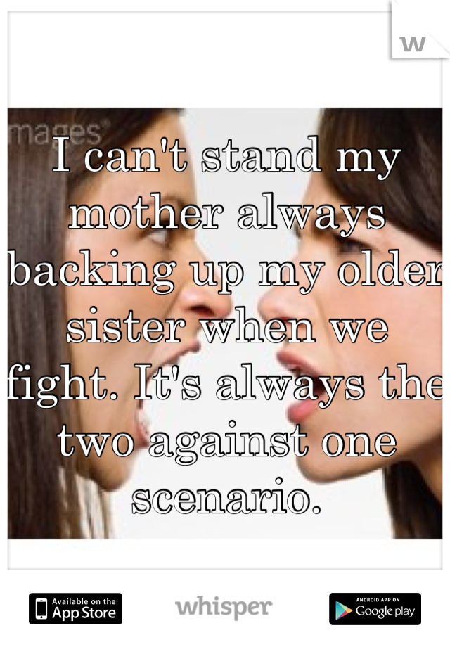 I can't stand my mother always backing up my older sister when we fight. It's always the two against one scenario.