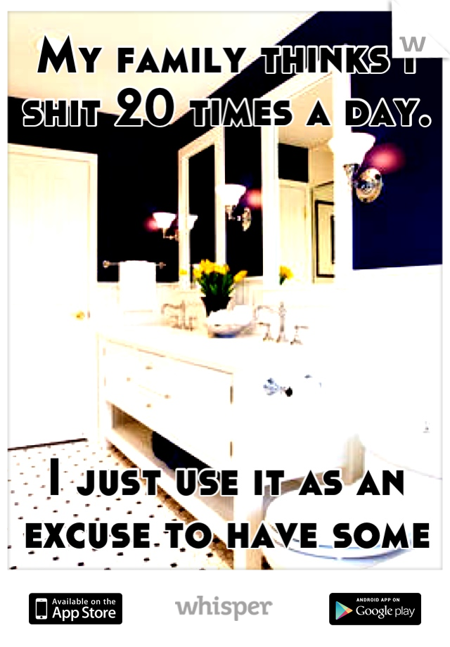 My family thinks I shit 20 times a day.






I just use it as an excuse to have some privacy.