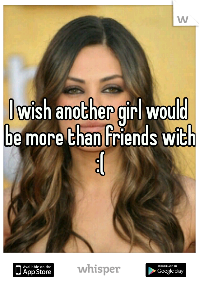 I wish another girl would be more than friends with :(