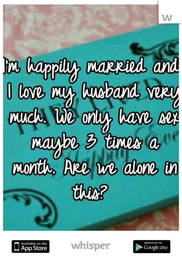 I'm happily married and I love my husband very much. We only have sex maybe 3 times a month. Are we alone in this? 