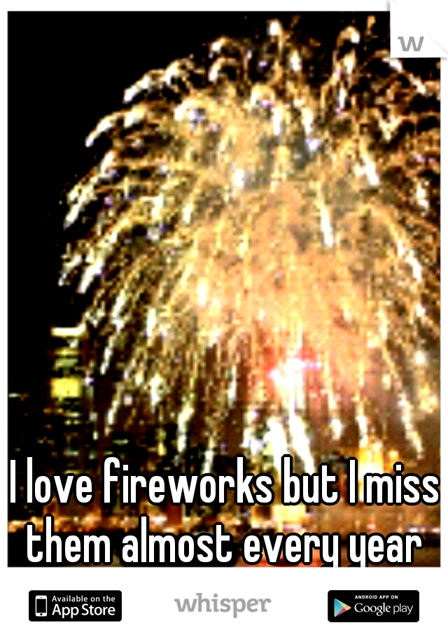 I love fireworks but I miss them almost every year 
