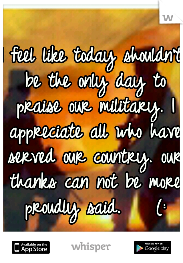 I feel like today shouldn't be the only day to praise our military. I appreciate all who have served our country. our thanks can not be more proudly said. 


(: