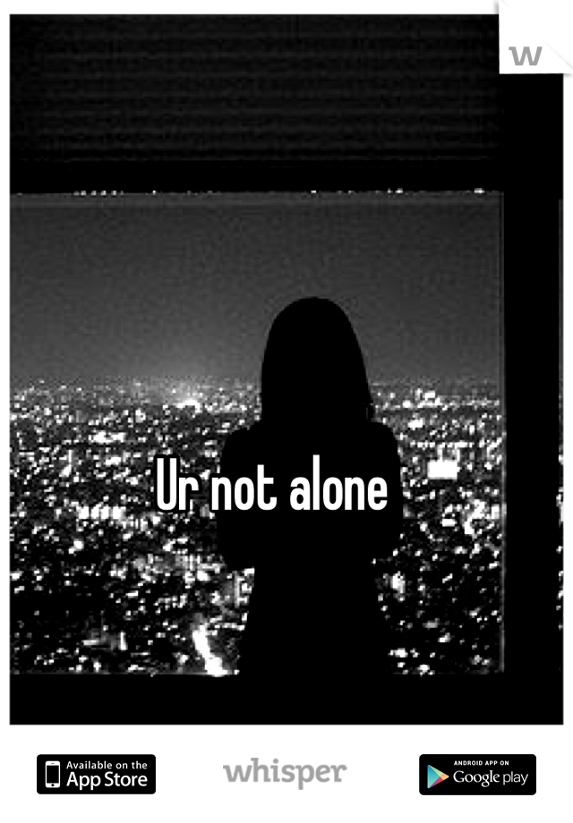 Ur not alone 