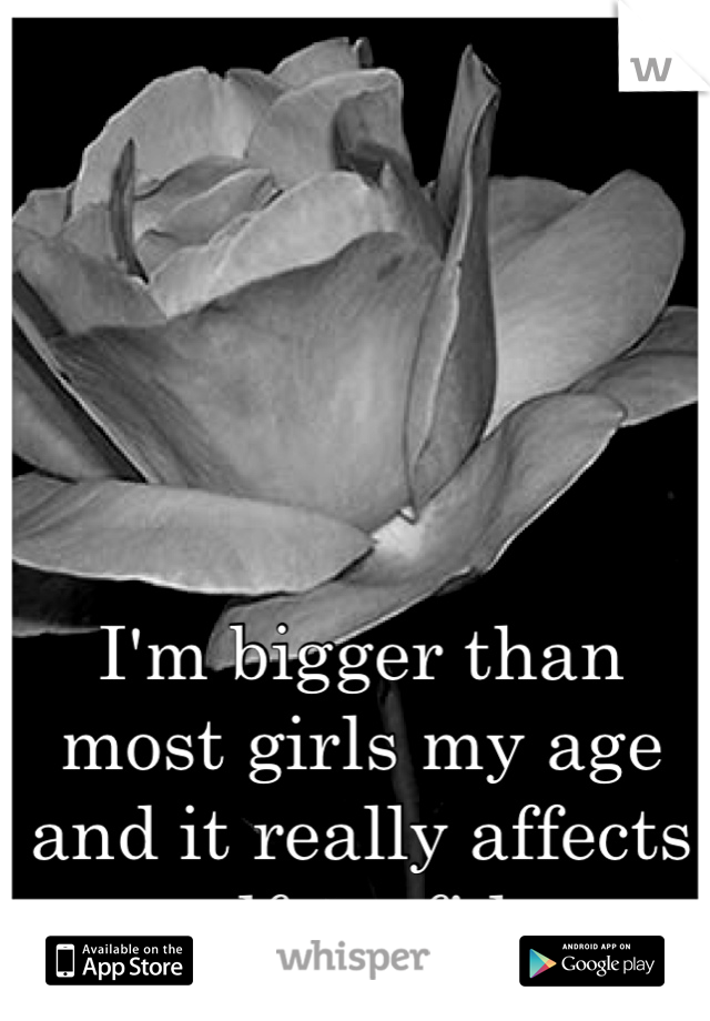 I'm bigger than most girls my age and it really affects my self confidence.