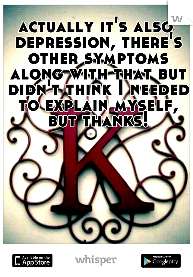 actually it's also depression, there's other symptoms along with that but didn't think I needed to explain myself, but thanks!