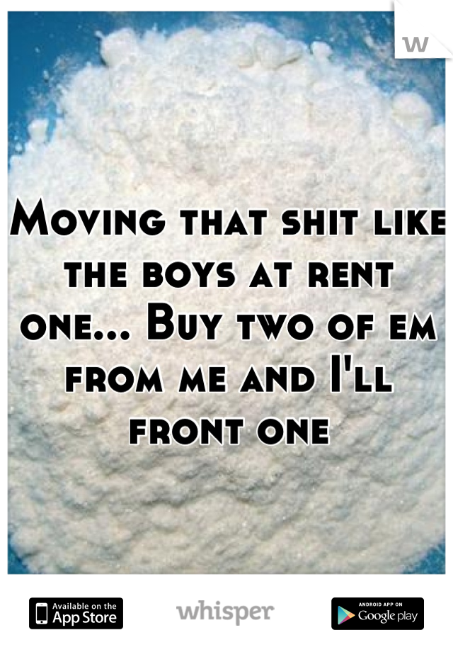 Moving that shit like the boys at rent one... Buy two of em from me and I'll front one