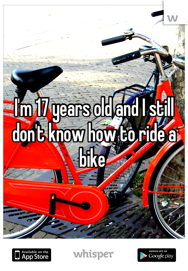 I'm 17 years old and I still don't know how to ride a bike 