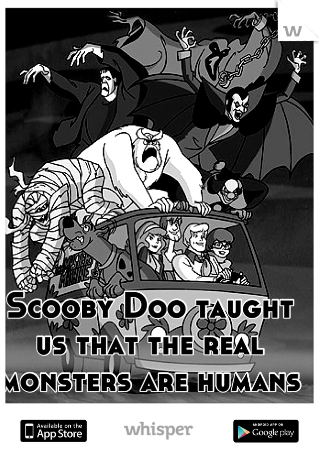 Scooby Doo taught us that the real monsters are humans behind masks...
