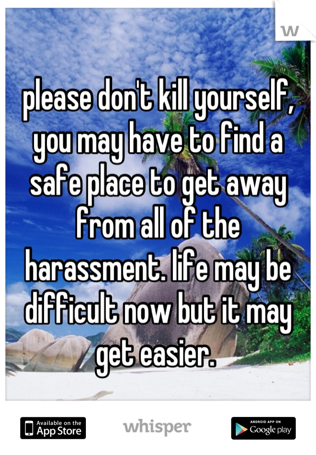 please don't kill yourself, you may have to find a safe place to get away from all of the harassment. life may be difficult now but it may get easier. 
