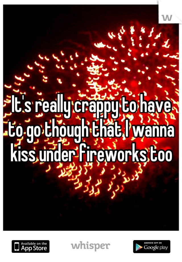 It's really crappy to have to go though that I wanna kiss under fireworks too