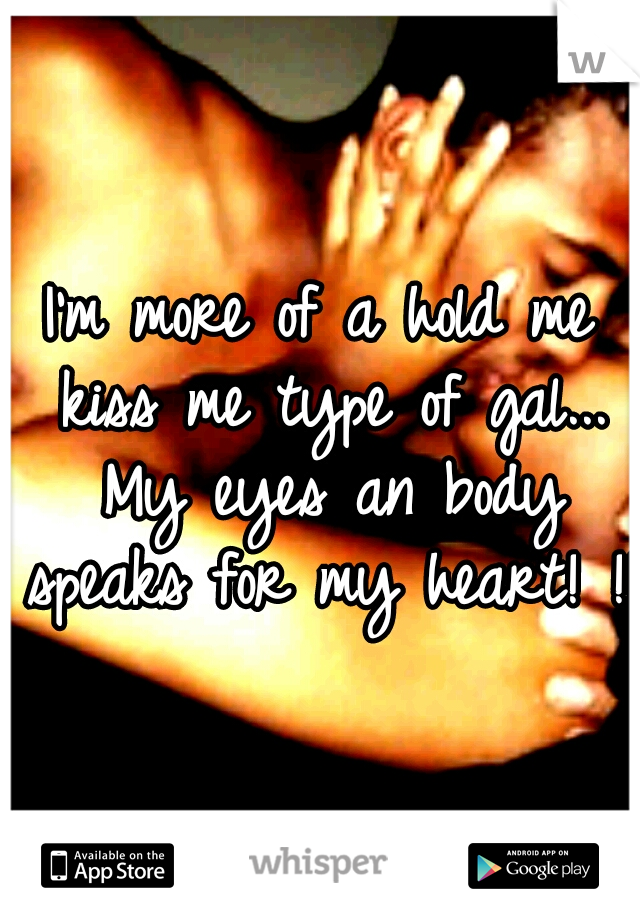 I'm more of a hold me kiss me type of gal... My eyes an body speaks for my heart! !!!