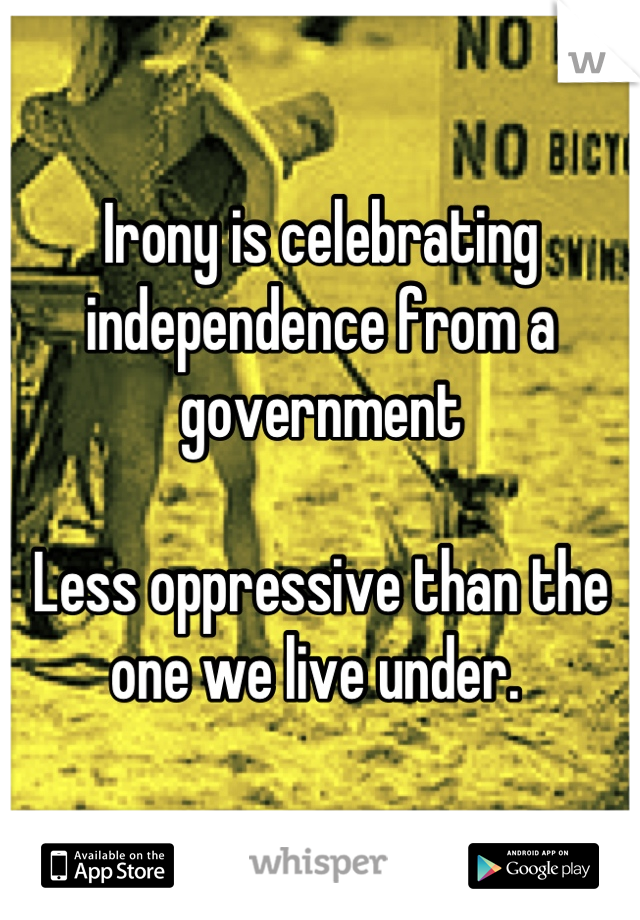 Irony is celebrating independence from a government

Less oppressive than the one we live under. 