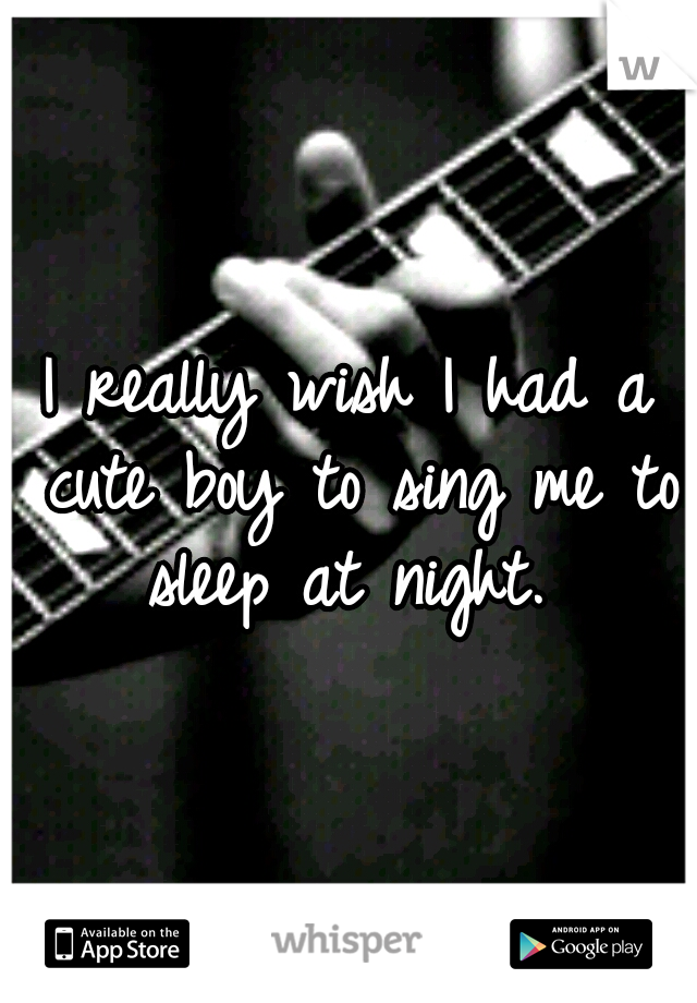 I really wish I had a cute boy to sing me to sleep at night. 