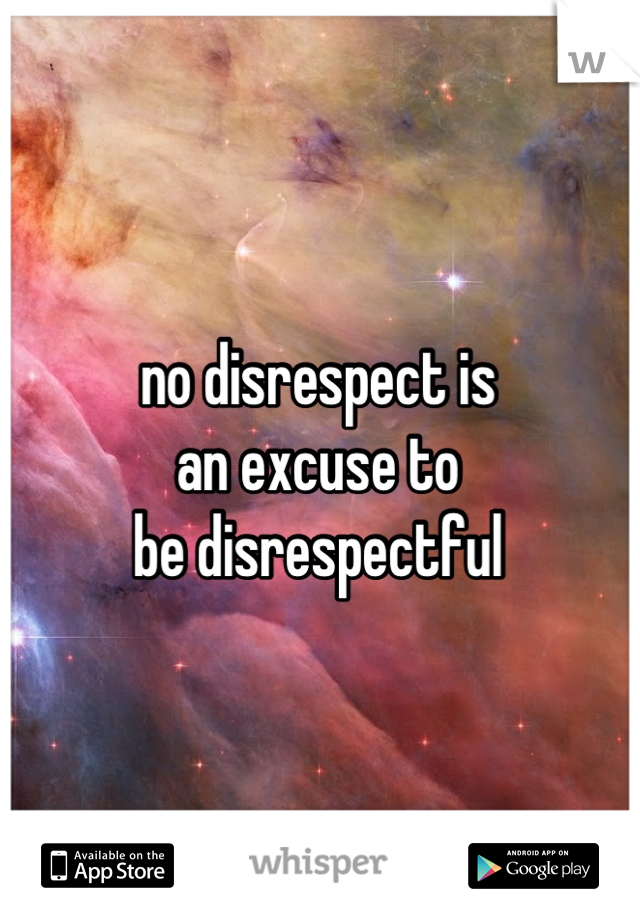 
no disrespect is
an excuse to
be disrespectful