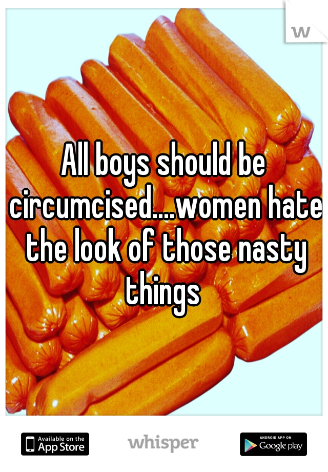 All boys should be circumcised....women hate the look of those nasty things 