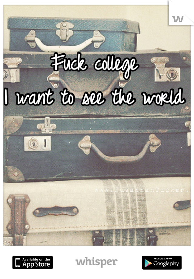 Fuck college 
I want to see the world