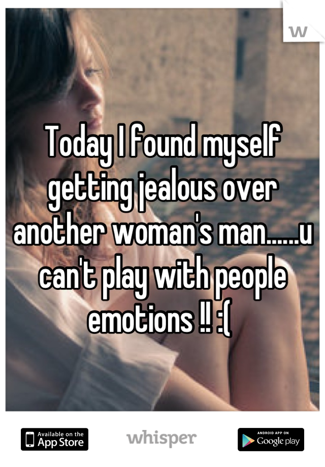 Today I found myself getting jealous over another woman's man......u can't play with people emotions !! :( 