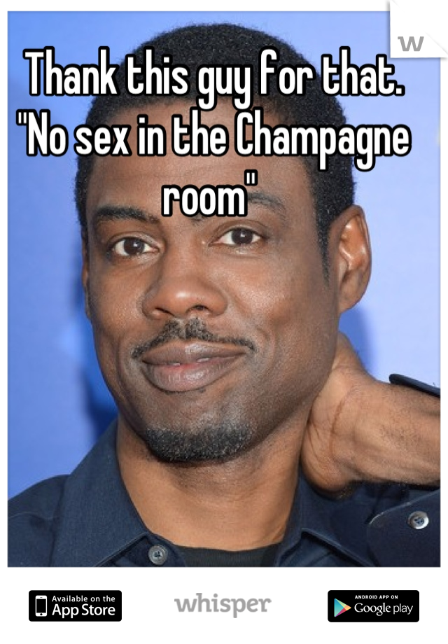 Thank this guy for that. "No sex in the Champagne room" 