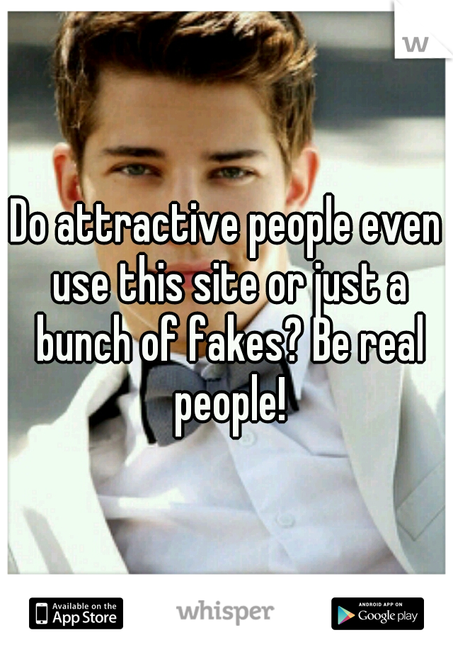 Do attractive people even use this site or just a bunch of fakes? Be real people!