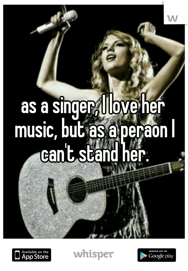 as a singer, I love her music, but as a peraon I can't stand her.