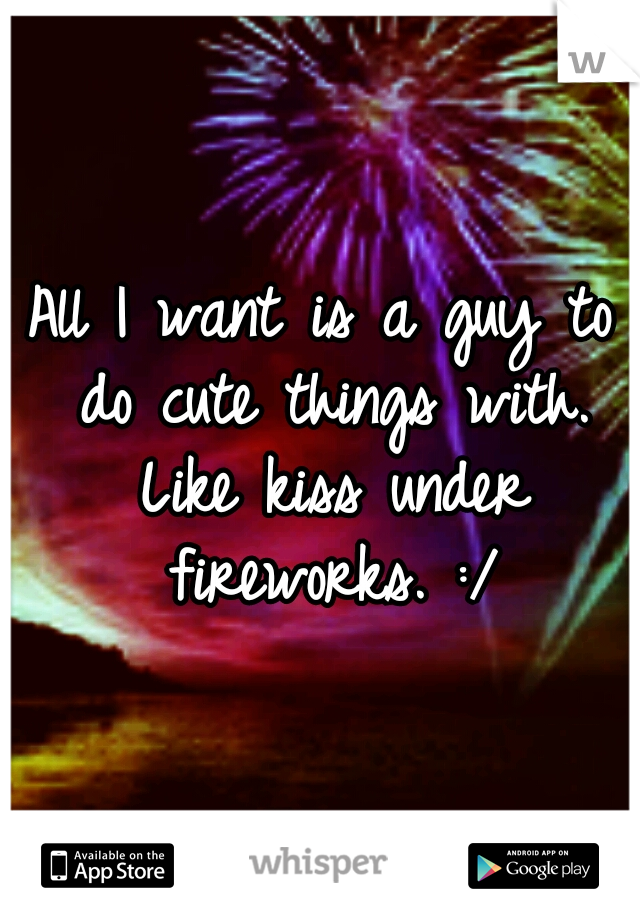 All I want is a guy to do cute things with. Like kiss under fireworks. :/