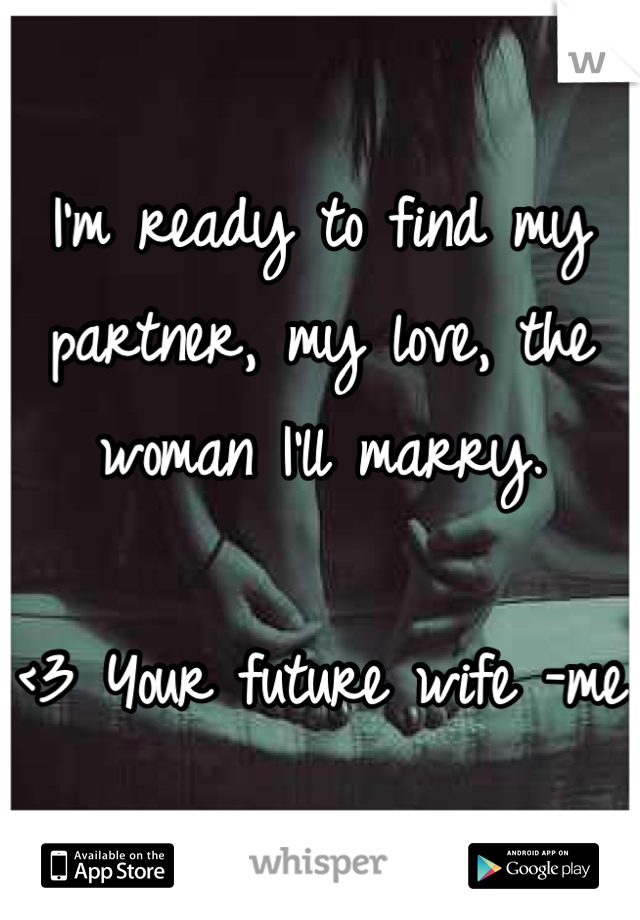 I'm ready to find my partner, my love, the woman I'll marry. 

<3 Your future wife -me