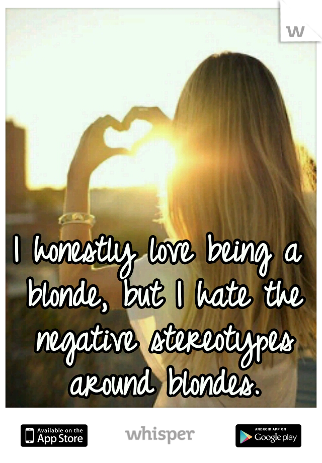 I honestly love being a blonde, but I hate the negative stereotypes around blondes.