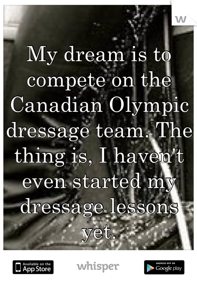 My dream is to compete on the Canadian Olympic dressage team. The thing is, I haven't even started my dressage lessons yet.
