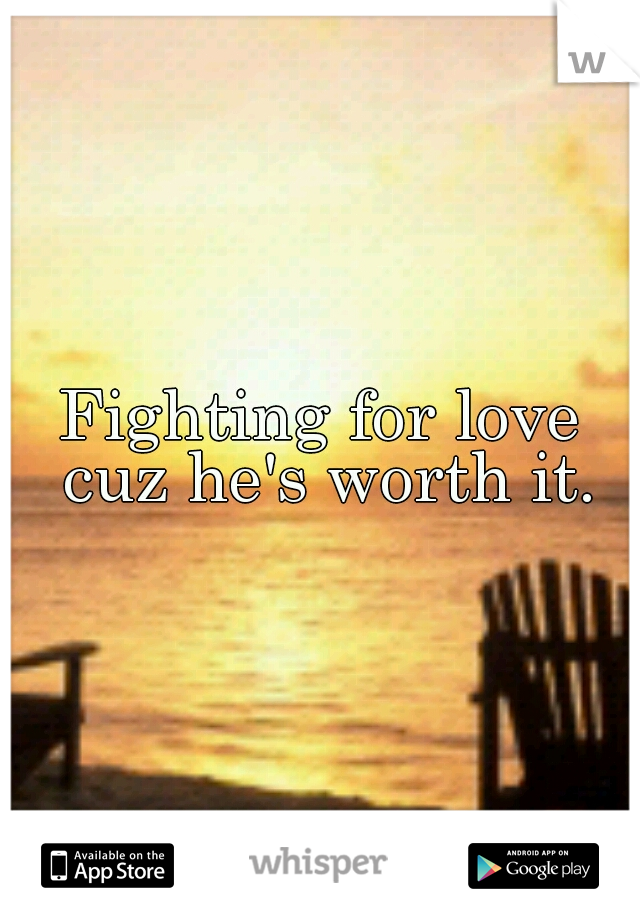 Fighting for love cuz he's worth it.